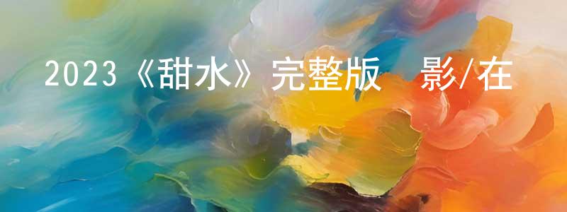 影視迷程敏政的個人博客,2023《甜水》完整版電影/在線觀看/百度云-美劇天堂